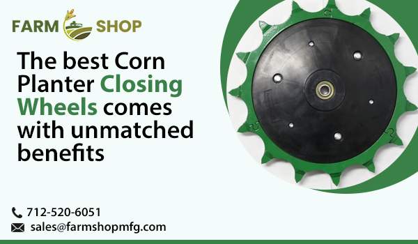 The Best Corn Planter Closing Wheels Comes with Unmatched Benefits